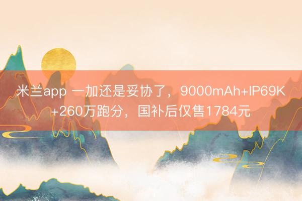 米兰app 一加还是妥协了，9000mAh+IP69K+260万跑分，国补后仅售1784元