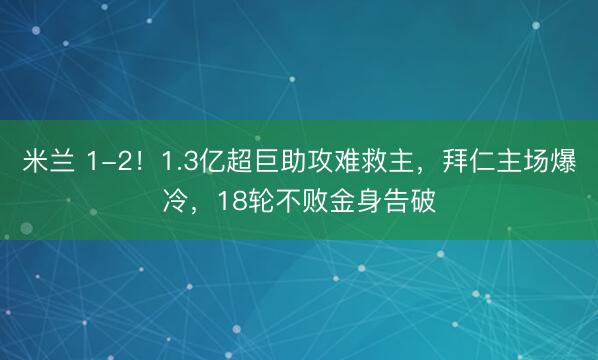 米兰 1-2！1.3亿超巨助攻难救主，拜仁主场爆冷，18轮不败金身告破