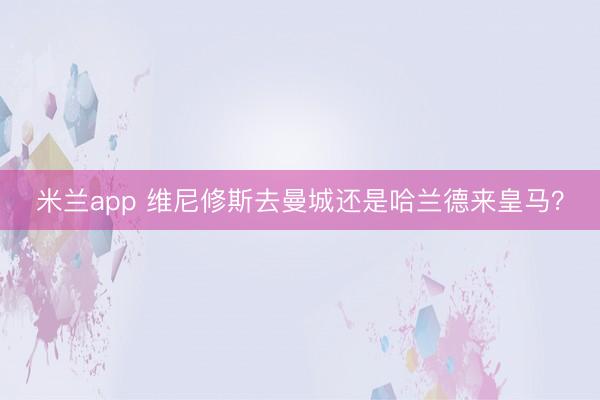 米兰app 维尼修斯去曼城还是哈兰德来皇马?