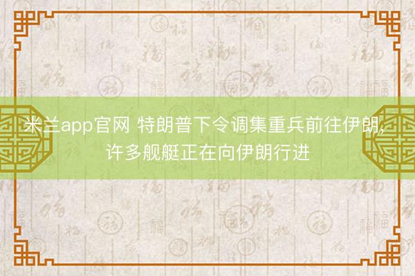 米兰app官网 特朗普下令调集重兵前往伊朗, 许多舰艇正在向伊朗行进