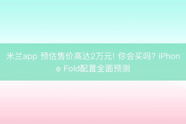 米兰app 预估售价高达2万元! 你会买吗? iPhone Fold配置全面预测