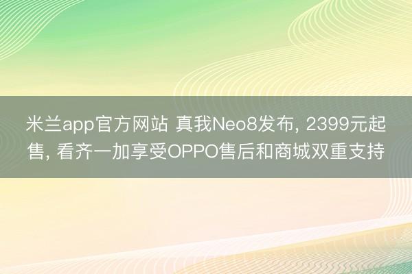 米兰app官方网站 真我Neo8发布, 2399元起售, 看齐一加享受OPPO售后和商城双重支持
