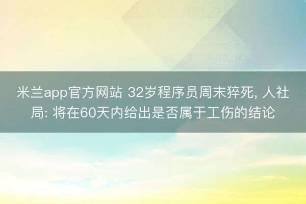 米兰app官方网站 32岁程序员周末猝死, 人社局: 将在60天内给出是否属于工伤的结论