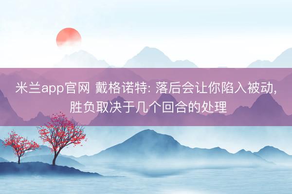 米兰app官网 戴格诺特: 落后会让你陷入被动, 胜负取决于几个回合的处理