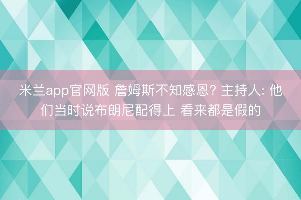 米兰app官网版 詹姆斯不知感恩? 主持人: 他们当时说布朗尼配得上 看来都是假的