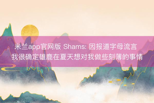 米兰app官网版 Shams: 因报道字母流言 我很确定雄鹿在夏天想对我做些刻薄的事情