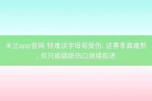 米兰app官网 特难谈字母哥受伤: 这赛季真难熬, 你只能舔舐伤口继续前进