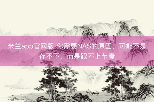 米兰app官网版 你需要NAS的原因,可能不是存不下,而是跟不上节奏