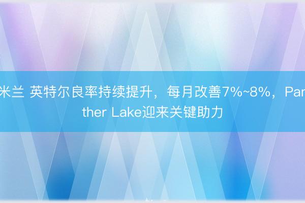 米兰 英特尔良率持续提升，每月改善7%~8%，Panther Lake迎来关键助力