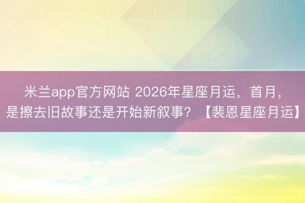 米兰app官方网站 2026年星座月运，首月，是擦去旧故事还是开始新叙事？【裴恩星座月运】
