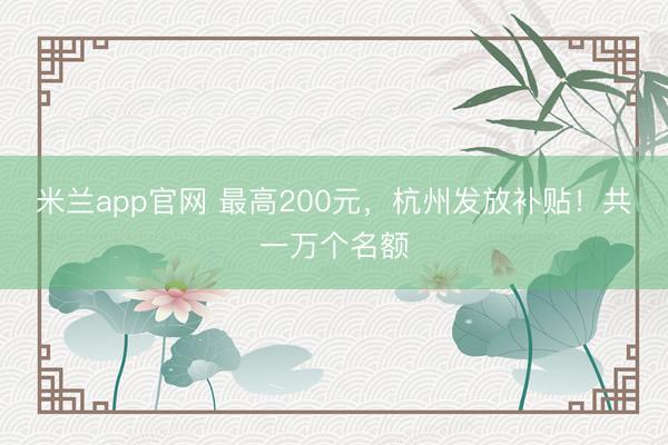 米兰app官网 最高200元，杭州发放补贴！共一万个名额