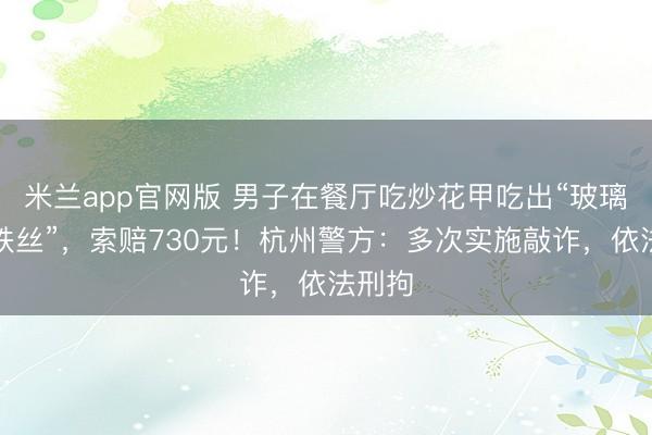 米兰app官网版 男子在餐厅吃炒花甲吃出“玻璃碴和铁丝”,索赔730元!杭州警方:多次实施敲诈,依法刑拘