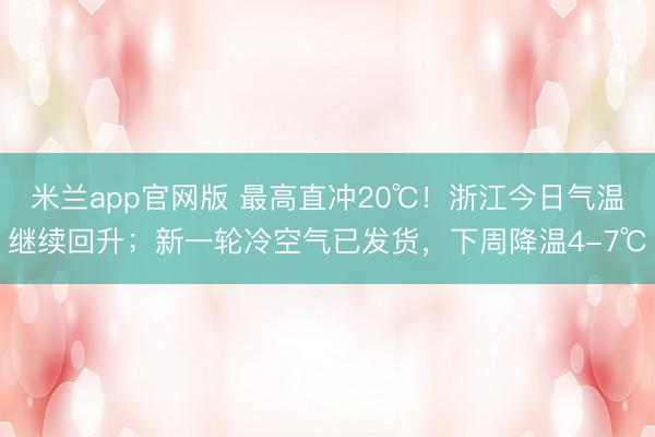 米兰app官网版 最高直冲20℃！浙江今日气温继续回升；新一轮冷空气已发货，下周降温4-7℃