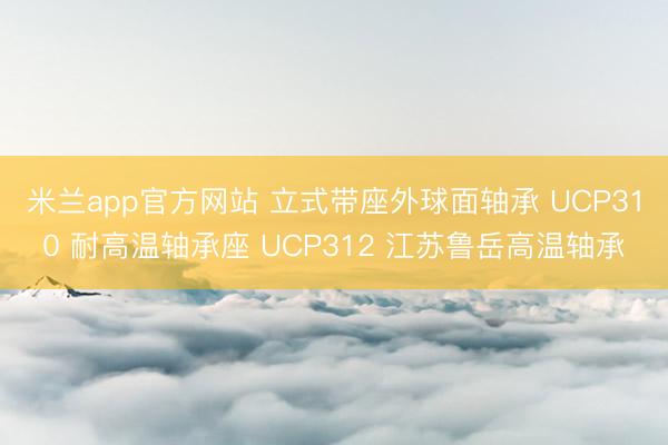 米兰app官方网站 立式带座外球面轴承 UCP310 耐高温轴承座 UCP312 江苏鲁岳高温轴承