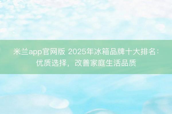 米兰app官网版 2025年冰箱品牌十大排名:优质选择,改善家庭生活品质