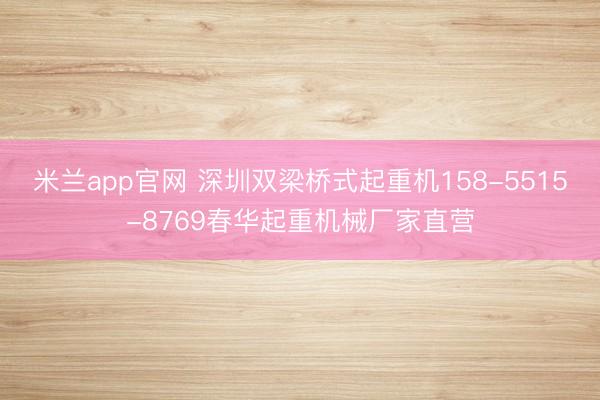 米兰app官网 深圳双梁桥式起重机158-5515-8769春华起重机械厂家直营