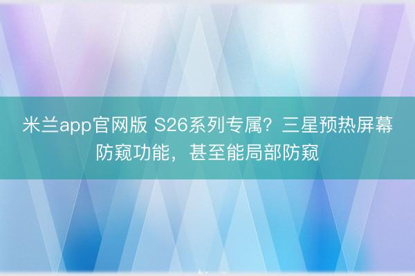 米兰app官网版 S26系列专属?三星预热屏幕防窥功能,甚至能局部防窥
