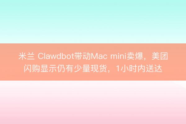 米兰 Clawdbot带动Mac mini卖爆,美团闪购显示仍有少量现货,1小时内送达