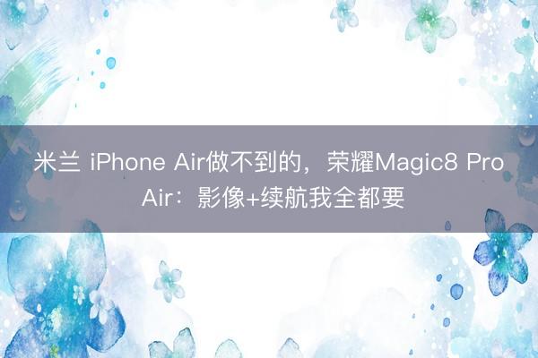 米兰 iPhone Air做不到的,荣耀Magic8 Pro Air:影像+续航我全都要