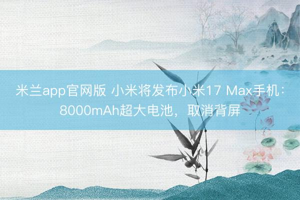 米兰app官网版 小米将发布小米17 Max手机：8000mAh超大电池，取消背屏