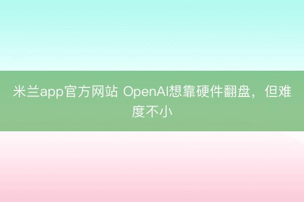 米兰app官方网站 OpenAI想靠硬件翻盘,但难度不小