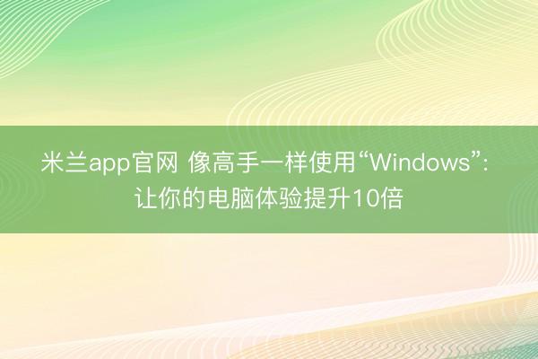 米兰app官网 像高手一样使用“Windows”: 让你的电脑体验提升10倍