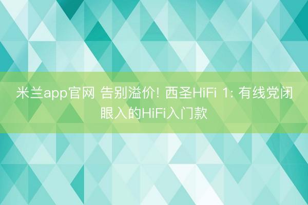 米兰app官网 告别溢价! 西圣HiFi 1: 有线党闭眼入的HiFi入门款