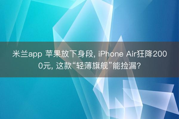米兰app 苹果放下身段， iPhone Air狂降2000元， 这款“轻薄旗舰”能捡漏?