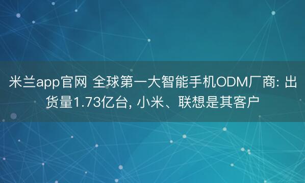 米兰app官网 全球第一大智能手机ODM厂商: 出货量1.73亿台, 小米、联想是其客户