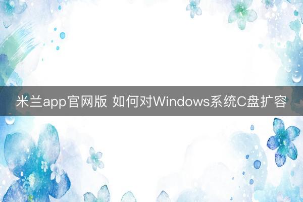 米兰app官网版 如何对Windows系统C盘扩容