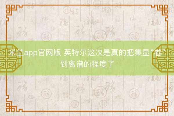 米兰app官网版 英特尔这次是真的把集显“卷”到离谱的程度了
