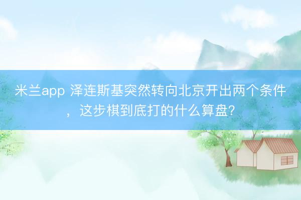 米兰app 泽连斯基突然转向北京开出两个条件,这步棋到底打的什么算盘?