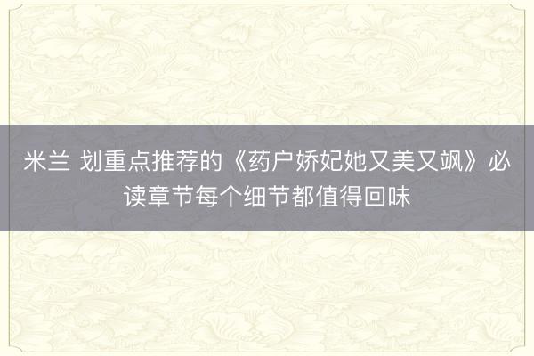 米兰 划重点推荐的《药户娇妃她又美又飒》必读章节每个细节都值得回味