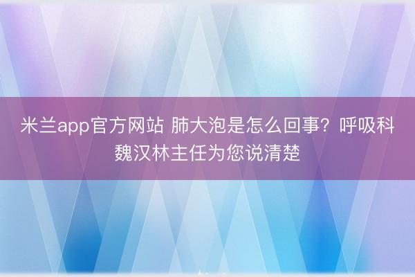 米兰app官方网站 肺大泡是怎么回事？呼吸科魏汉林主任为您说清楚
