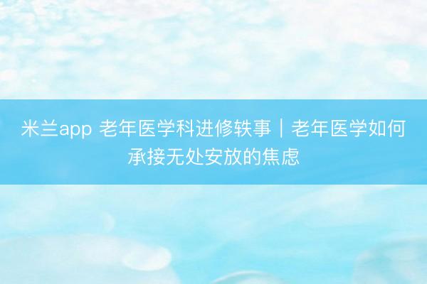 米兰app 老年医学科进修轶事｜老年医学如何承接无处安放的焦虑