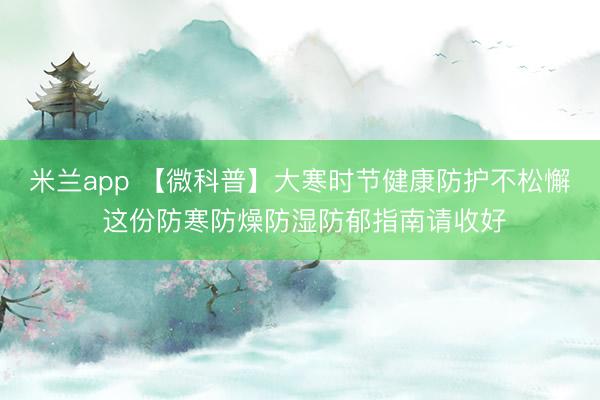 米兰app 【微科普】大寒时节健康防护不松懈 这份防寒防燥防湿防郁指南请收好