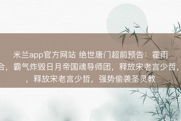 米兰app官方网站 绝世唐门超前预告:霍雨浩南宫碗里应外合,霸气炸毁日月帝国魂导师团,释放宋老言少哲,强势偷袭圣灵教