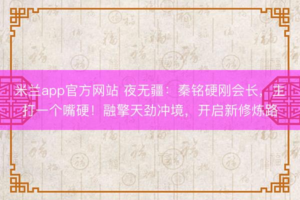 米兰app官方网站 夜无疆:秦铭硬刚会长,主打一个嘴硬!融擎天劲冲境,开启新修炼路