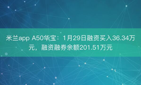 米兰app A50华宝:1月29日融资买入36.34万元,融资融券余额201.51万元