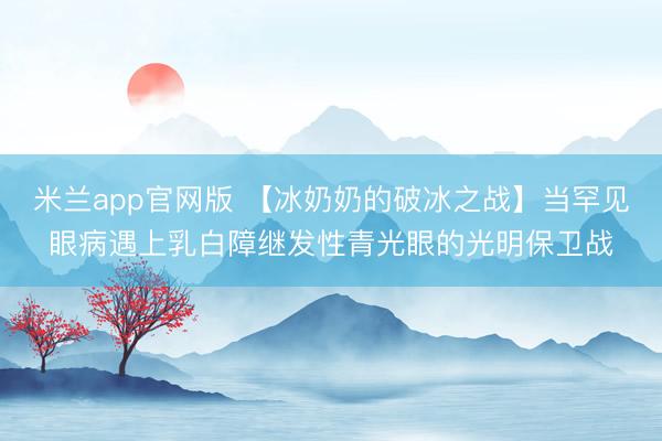 米兰app官网版 【冰奶奶的破冰之战】当罕见眼病遇上乳白障继发性青光眼的光明保卫战