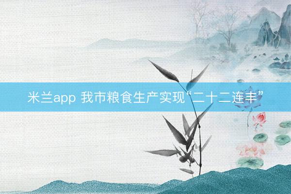 米兰app 我市粮食生产实现“二十二连丰”