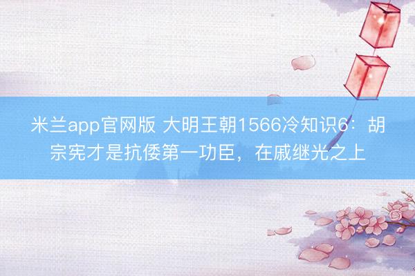米兰app官网版 大明王朝1566冷知识6:胡宗宪才是抗倭第一功臣,在戚继光之上