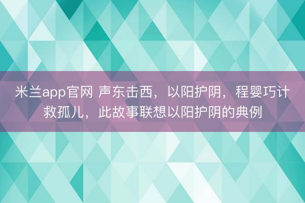 米兰app官网 声东击西，以阳护阴，程婴巧计救孤儿，此故事联想以阳护阴的典例