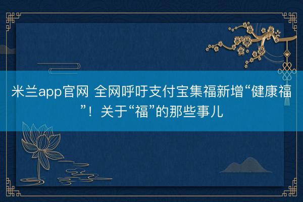 米兰app官网 全网呼吁支付宝集福新增“健康福”！关于“福”的那些事儿