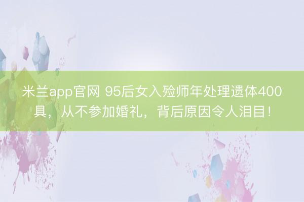米兰app官网 95后女入殓师年处理遗体400具，从不参加婚礼，背后原因令人泪目！