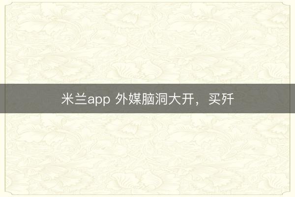 米兰app 外媒脑洞大开，买歼