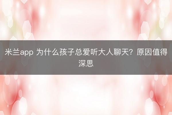 米兰app 为什么孩子总爱听大人聊天?原因值得深思