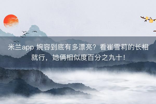 米兰app 婉容到底有多漂亮？看崔雪莉的长相就行，她俩相似度百分之九十！