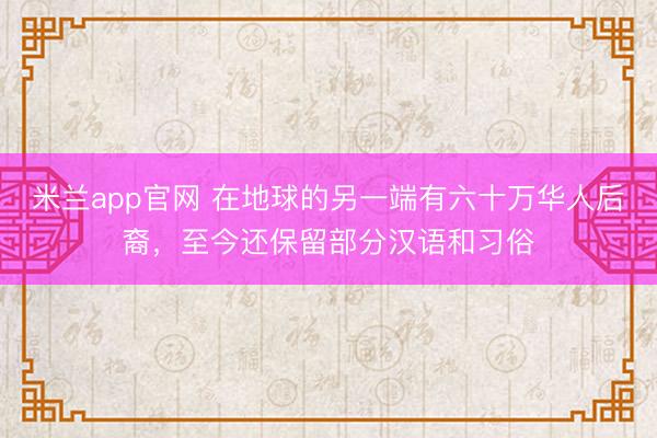 米兰app官网 在地球的另一端有六十万华人后裔，至今还保留部分汉语和习俗