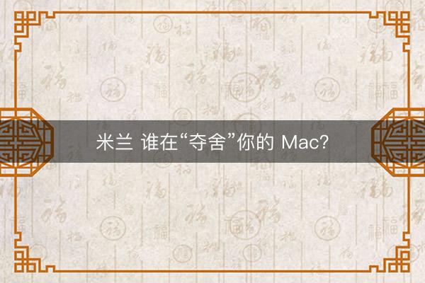 米兰 谁在“夺舍”你的 Mac?